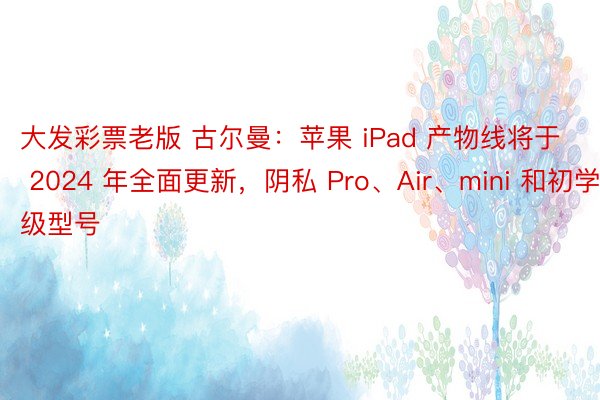 大发彩票老版 古尔曼：苹果 iPad 产物线将于 2024 年全面更新，阴私 Pro、Air、mini 和初学级型号
