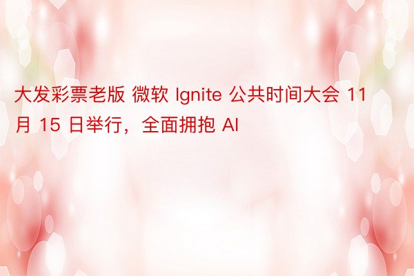 大发彩票老版 微软 Ignite 公共时间大会 11 月 15 日举行，全面拥抱 AI