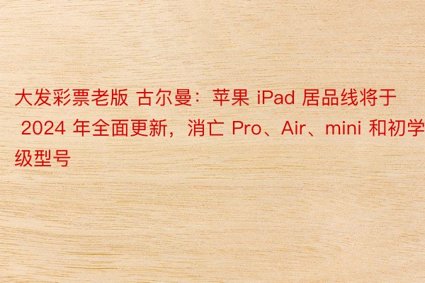 大发彩票老版 古尔曼：苹果 iPad 居品线将于 2024 年全面更新，消亡 Pro、Air、mini 和初学级型号